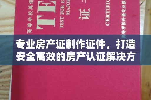 龙泉驿专业房产证制作证件，打造安全高效的房产认证解决方案