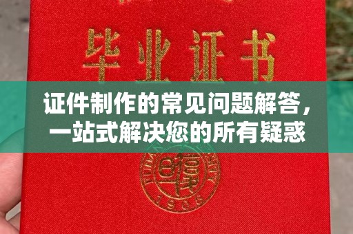 龙泉驿证件制作的常见问题解答，一站式解决您的所有疑惑