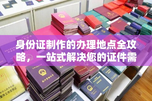 龙泉驿身份证制作的办理地点全攻略，一站式解决您的证件需求